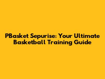 PBasket Sepurise: Your Ultimate Basketball Training Guide