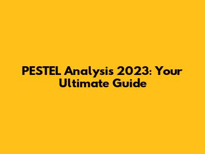 PESTEL Analysis 2023: Your Ultimate Guide