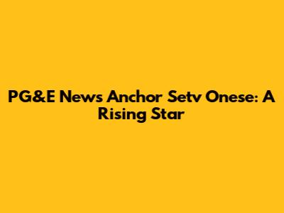PG&E News Anchor Setv Onese: A Rising Star