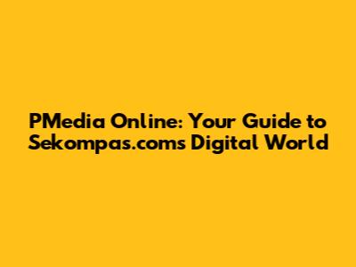 PMedia Online: Your Guide to Sekompas.com's Digital World