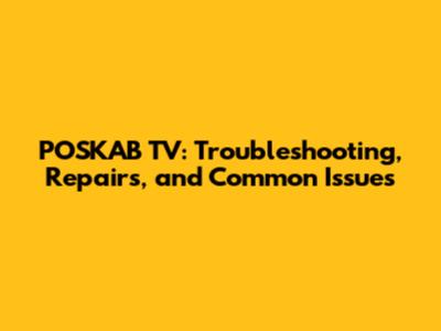 POSKAB TV: Troubleshooting, Repairs, and Common Issues
