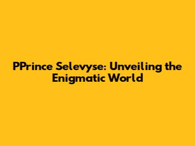PPrince Selevyse: Unveiling the Enigmatic World