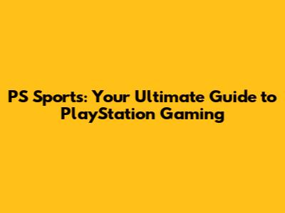 PS Sports: Your Ultimate Guide to PlayStation Gaming
