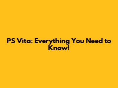 PS Vita: Everything You Need to Know!