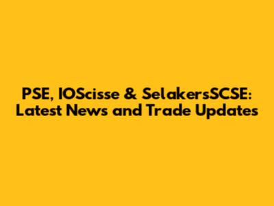 PSE, IOScisse & SelakersSCSE: Latest News and Trade Updates