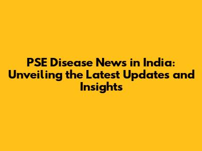PSE Disease News in India: Unveiling the Latest Updates and Insights