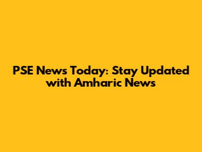 PSE News Today: Stay Updated with Amharic News