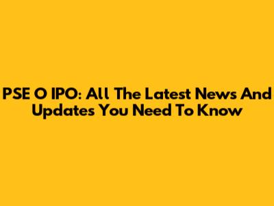 PSE O IPO: All The Latest News And Updates You Need To Know