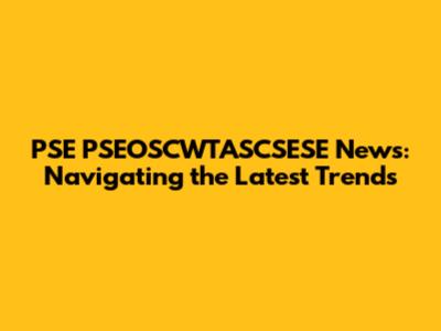 PSE PSEOSCWTASCSESE News: Navigating the Latest Trends