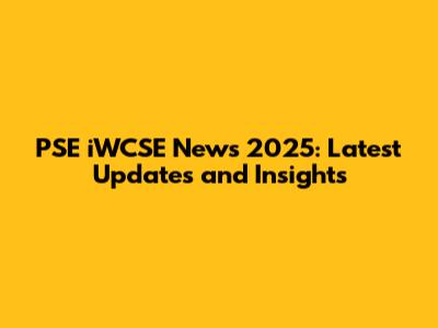 PSE iWCSE News 2025: Latest Updates and Insights