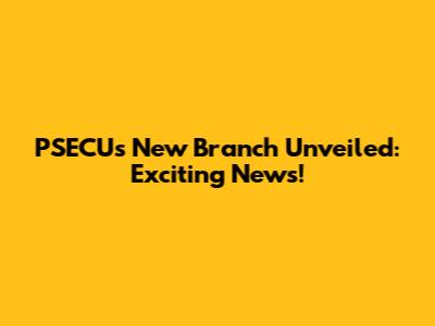 PSECUs New Branch Unveiled: Exciting News!