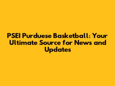 PSEI Purduese Basketball: Your Ultimate Source for News and Updates