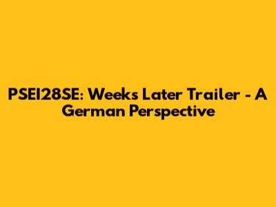 PSEI28SE: Weeks Later Trailer - A German Perspective