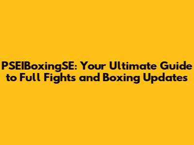 PSEIBoxingSE: Your Ultimate Guide to Full Fights and Boxing Updates