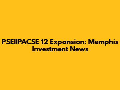 PSEIIPACSE 12 Expansion: Memphis Investment News