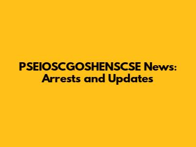 PSEIOSCGOSHENSCSE News: Arrests and Updates