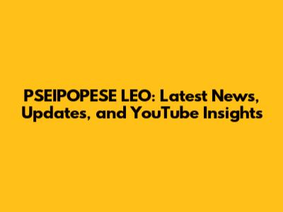 PSEIPOPESE LEO: Latest News, Updates, and YouTube Insights