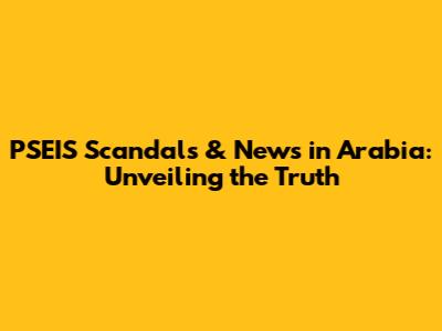 PSEIS Scandals & News in Arabia: Unveiling the Truth