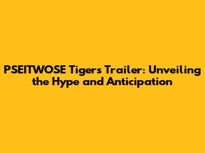 PSEITWOSE Tigers Trailer: Unveiling the Hype and Anticipation