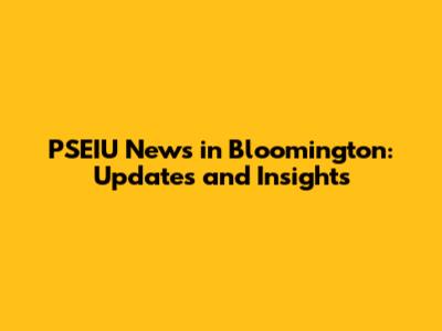 PSEIU News in Bloomington: Updates and Insights