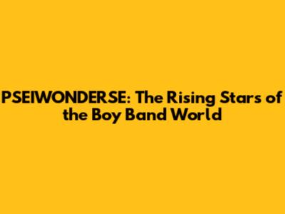 PSEIWONDERSE: The Rising Stars of the Boy Band World