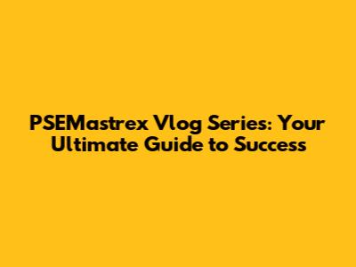 PSEMastrex Vlog Series: Your Ultimate Guide to Success