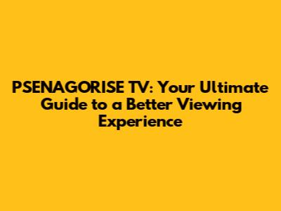 PSENAGORISE TV: Your Ultimate Guide to a Better Viewing Experience