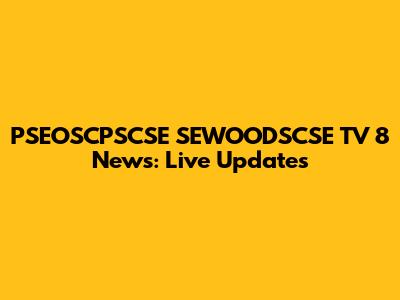 PSEOSCPSCSE SEWOODSCSE TV 8 News: Live Updates