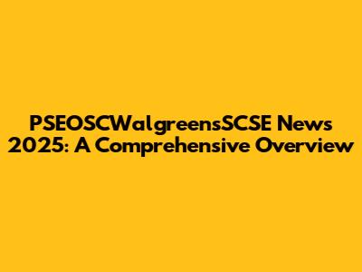 PSEOSCWalgreensSCSE News 2025: A Comprehensive Overview