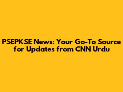 PSEPKSE News: Your Go-To Source for Updates from CNN Urdu
