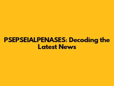 PSEPSEIALPENASES: Decoding the Latest News
