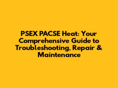 PSEX PACSE Heat: Your Comprehensive Guide to Troubleshooting, Repair & Maintenance
