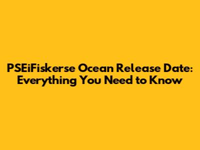 PSEiFiskerse Ocean Release Date: Everything You Need to Know
