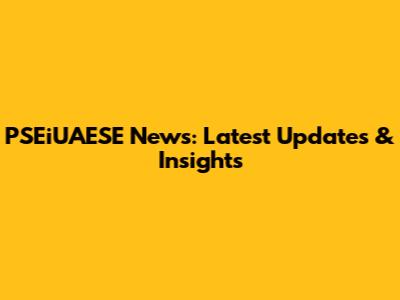 PSEiUAESE News: Latest Updates & Insights