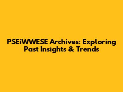 PSEiWWESE Archives: Exploring Past Insights & Trends