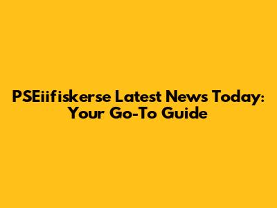 PSEiifiskerse Latest News Today: Your Go-To Guide