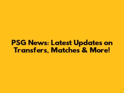 PSG News: Latest Updates on Transfers, Matches & More!