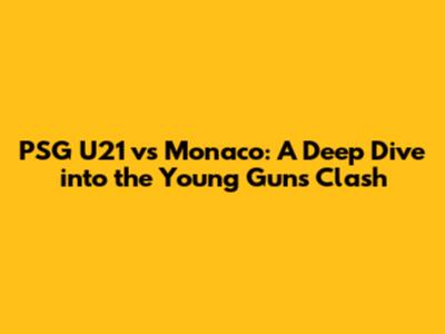PSG U21 vs Monaco: A Deep Dive into the Young Guns' Clash