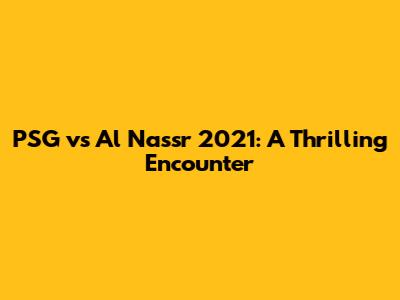 PSG vs Al Nassr 2021: A Thrilling Encounter