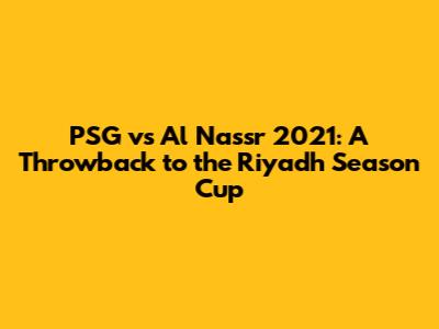 PSG vs Al Nassr 2021: A Throwback to the Riyadh Season Cup