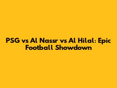 PSG vs Al Nassr vs Al Hilal: Epic Football Showdown