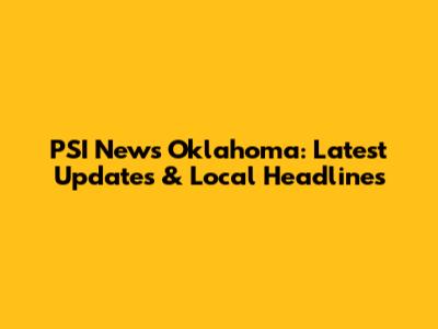 PSI News Oklahoma: Latest Updates & Local Headlines