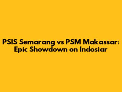 PSIS Semarang vs PSM Makassar: Epic Showdown on Indosiar