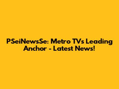 PSeiNewsSe: Metro TV's Leading Anchor - Latest News!