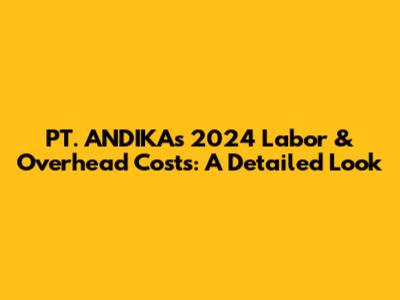 PT. ANDIKA's 2024 Labor & Overhead Costs: A Detailed Look