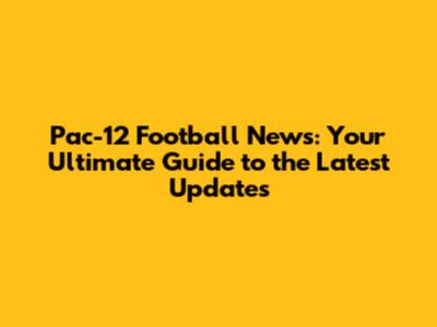Pac-12 Football News: Your Ultimate Guide to the Latest Updates