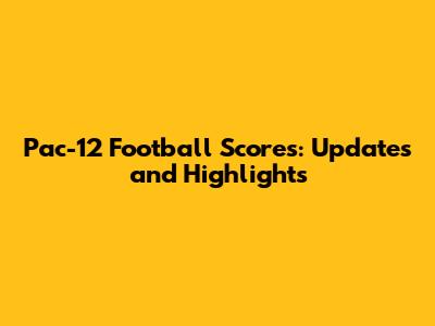 Pac-12 Football Scores: Updates and Highlights