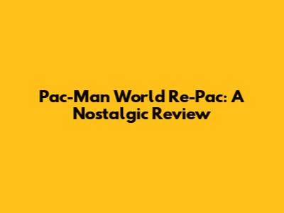 Pac-Man World Re-Pac: A Nostalgic Review