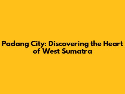 Padang City: Discovering the Heart of West Sumatra
