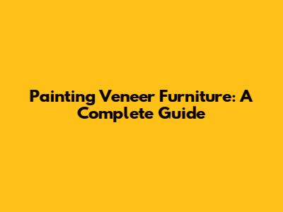 Painting Veneer Furniture: A Complete Guide